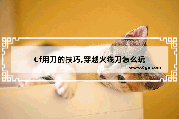 Cf用刀的技巧,穿越火线刀怎么玩