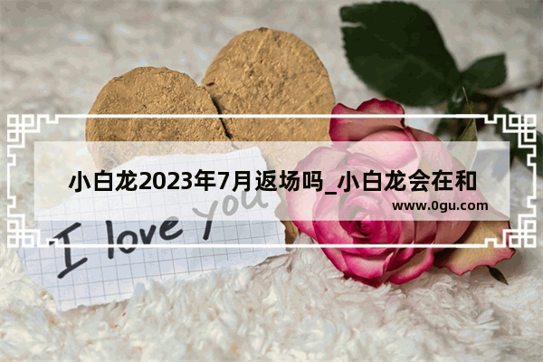 小白龙2023年7月返场吗_小白龙会在和平小店返场吗