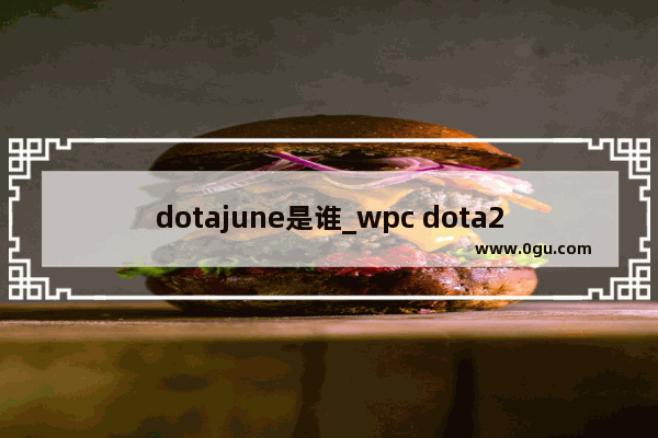 dotajune是谁_wpc dota2 dk