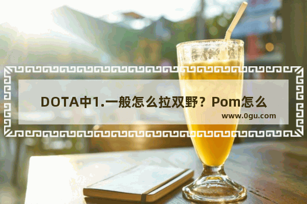 DOTA中1.一般怎么拉双野？Pom怎么拉双野？什么时候拉双野? 2.怎么克变狼后的狼人 怎么克狼人 dota2封双野