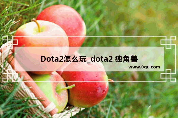 Dota2怎么玩_dota2 独角兽