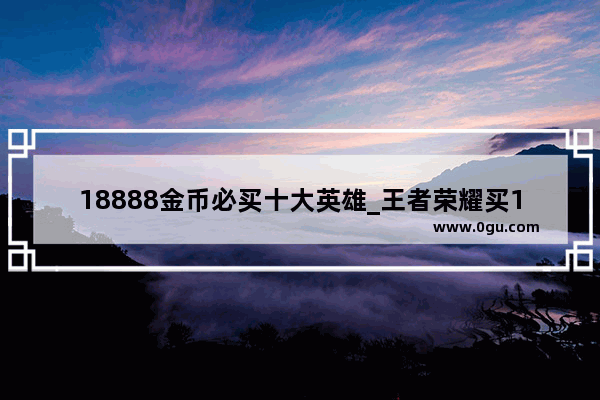 18888金币必买十大英雄_王者荣耀买188888哪个英雄好