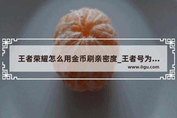 王者荣耀怎么用金币刷亲密度_王者号为什么莫名其妙金币和钻石没了