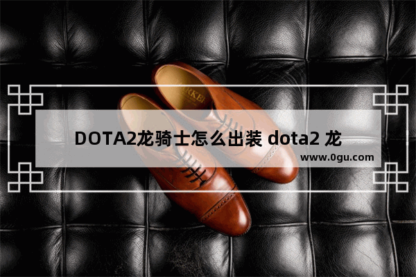 DOTA2龙骑士怎么出装 dota2 龙骑士 套装