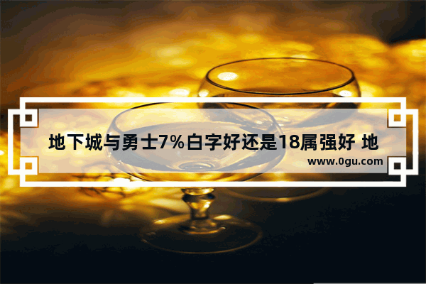 地下城与勇士7%白字好还是18属强好 地下城与勇士18介票