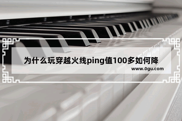 为什么玩穿越火线ping值100多如何降低 穿越火线版本过高