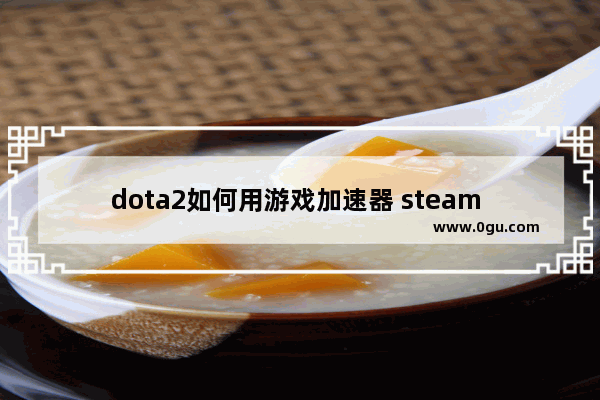 dota2如何用游戏加速器 steam 加速器 dota2