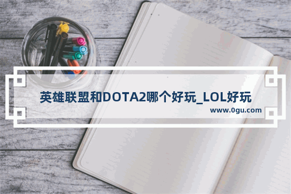 英雄联盟和DOTA2哪个好玩_LOL好玩还是DOTA2还是CSGO