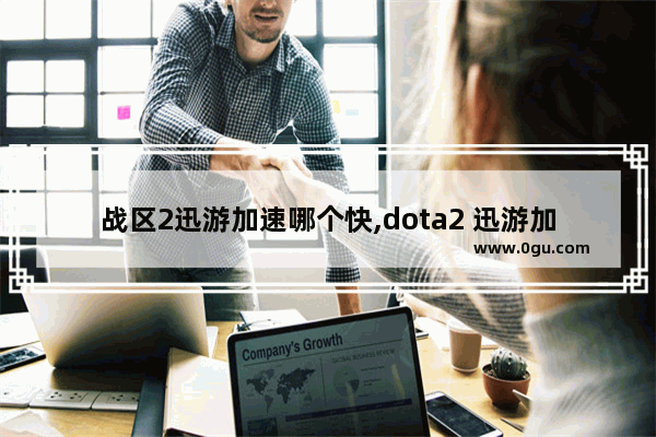 战区2迅游加速哪个快,dota2 迅游加速器