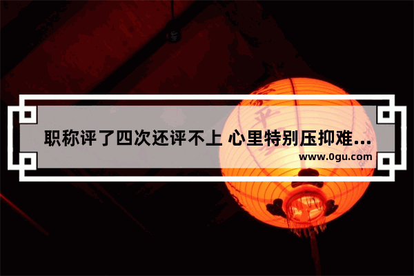 职称评了四次还评不上 心里特别压抑难受怎么办 穿越火线版伤不起