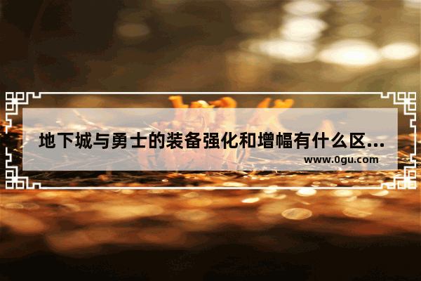 地下城与勇士的装备强化和增幅有什么区别？是百分比职业的武器要强化好还是增幅好,什么是地下城与勇士增幅