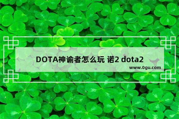 DOTA神谕者怎么玩 诺2 dota2