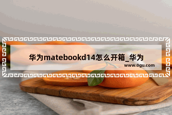 华为matebookd14怎么开箱_华为matepad11如何正确开箱