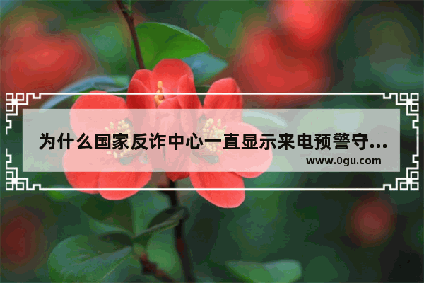 为什么国家反诈中心一直显示来电预警守护中,穿越火线守护中心