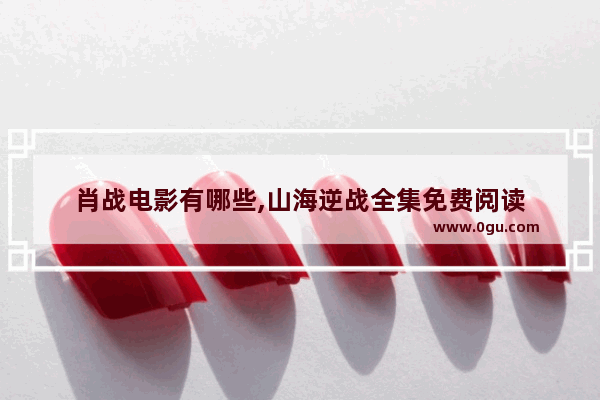 肖战电影有哪些,山海逆战全集免费阅读