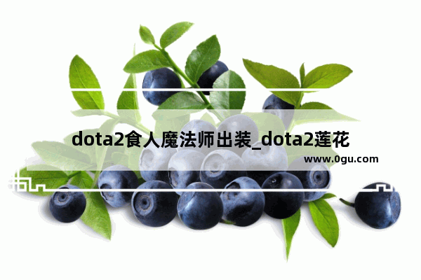 dota2食人魔法师出装_dota2莲花怎么合成奶酪