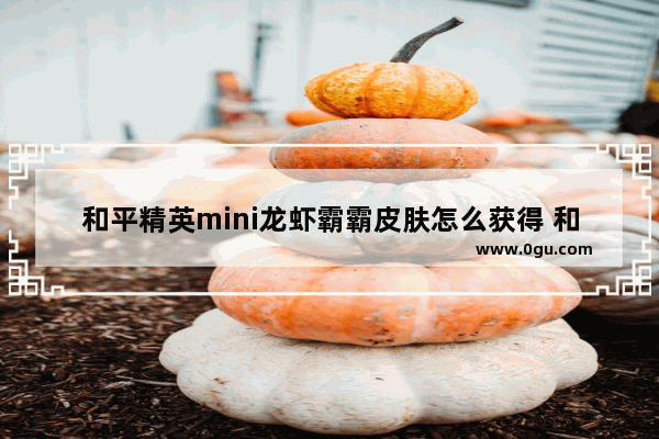 和平精英mini龙虾霸霸皮肤怎么获得 和平精英龙虾霸霸迷你