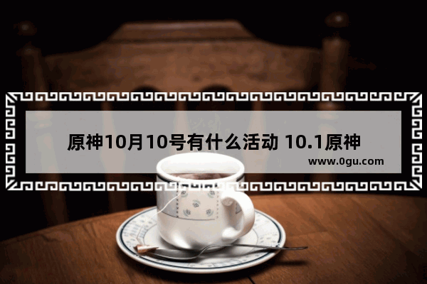 原神10月10号有什么活动 10.1原神活动攻略