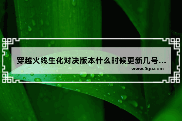 穿越火线生化对决版本什么时候更新几号,穿越火线生化版本