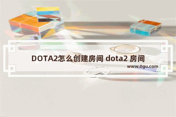 DOTA2怎么创建房间 dota2 房间列表