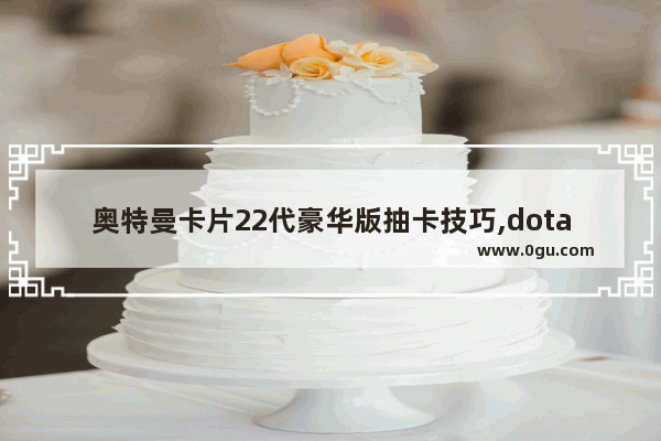 奥特曼卡片22代豪华版抽卡技巧,dota2 神卡