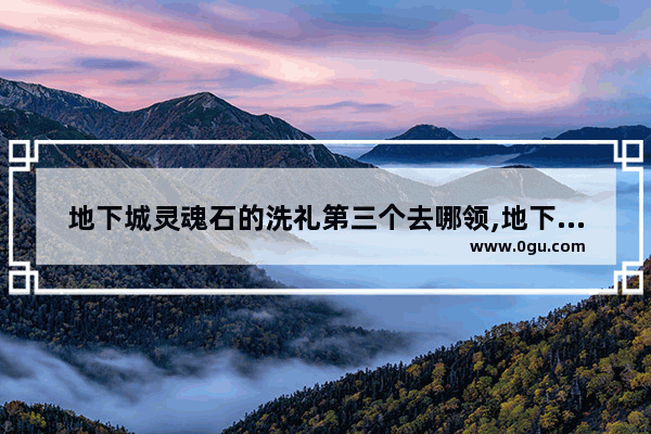 地下城灵魂石的洗礼第三个去哪领,地下城与勇士灵魂石在哪