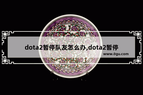 dota2暂停队友怎么办,dota2暂停战术