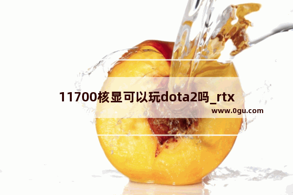 11700核显可以玩dota2吗_rtx3050显卡能玩dota2吗