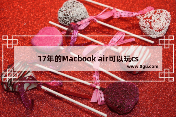 17年的Macbook air可以玩csgo吗,穿越火线三人行