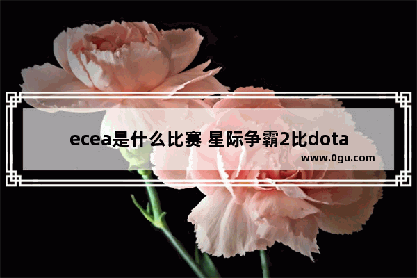 ecea是什么比赛 星际争霸2比dota2