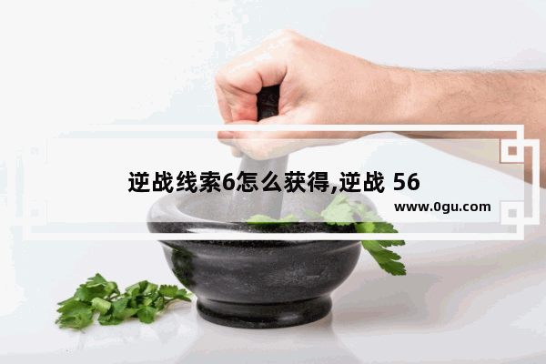 逆战线索6怎么获得,逆战 56