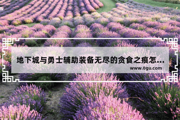 地下城与勇士辅助装备无尽的贪食之痕怎么升级,地下城与勇士手游道具卡