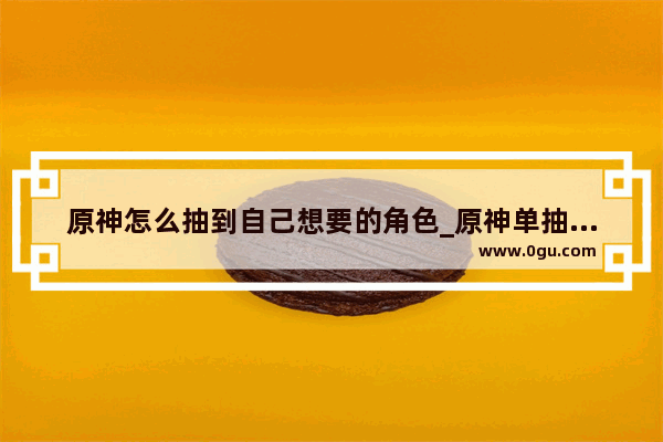 原神怎么抽到自己想要的角色_原神单抽怎么出金