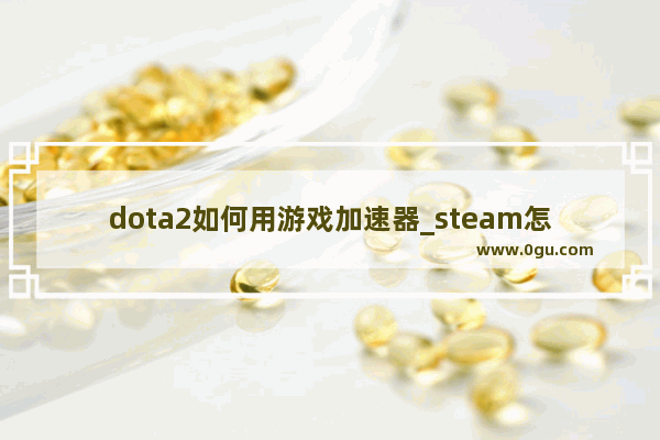 dota2如何用游戏加速器_steam怎么送好友DOTA2皮肤