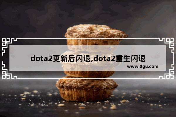 dota2更新后闪退,dota2重生闪退