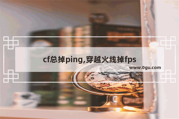 cf总掉ping,穿越火线掉fps