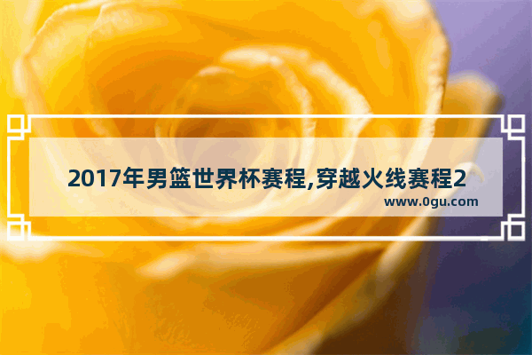 2017年男篮世界杯赛程,穿越火线赛程2017