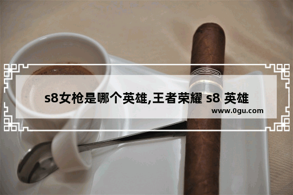 s8女枪是哪个英雄,王者荣耀 s8 英雄