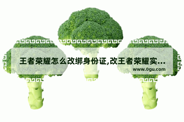 王者荣耀怎么改绑身份证,改王者荣耀实名制