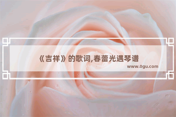 《吉祥》的歌词,春蕾光遇琴谱