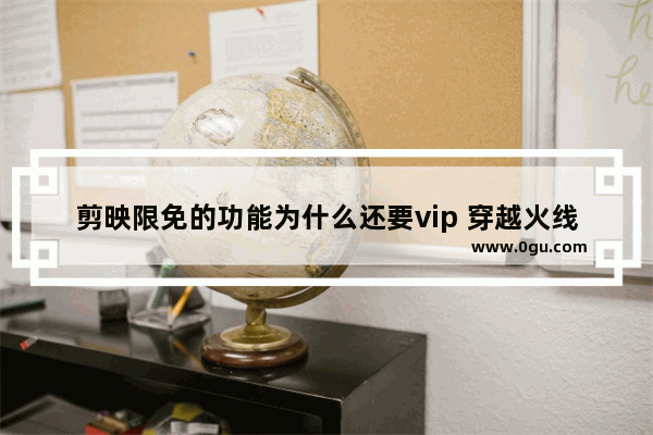 剪映限免的功能为什么还要vip 穿越火线vip会员