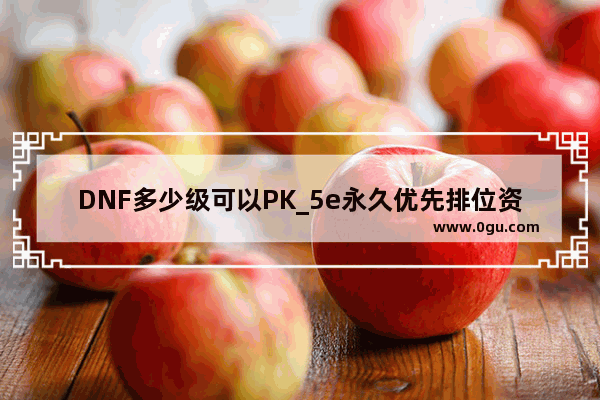 DNF多少级可以PK_5e永久优先排位资格有什么用