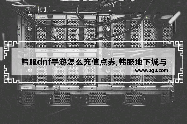 韩服dnf手游怎么充值点券,韩服地下城与勇士充值比例