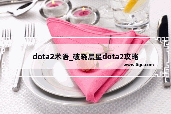 dota2术语_破晓晨星dota2攻略