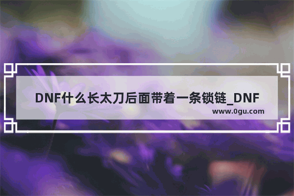 DNF什么长太刀后面带着一条锁链_DNFDNF85版本剑魂太刀出血和谐吗?会