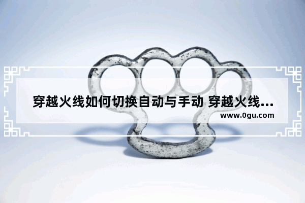 穿越火线如何切换自动与手动 穿越火线手动开火