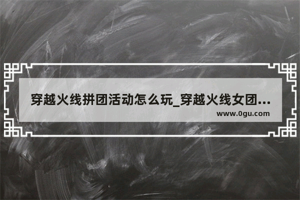 穿越火线拼团活动怎么玩_穿越火线女团岚兮儿防闪吗