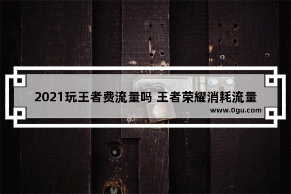 2021玩王者费流量吗 王者荣耀消耗流量多吗