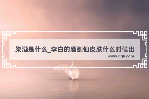 柒酒是什么_李白的酒剑仙皮肤什么时候出