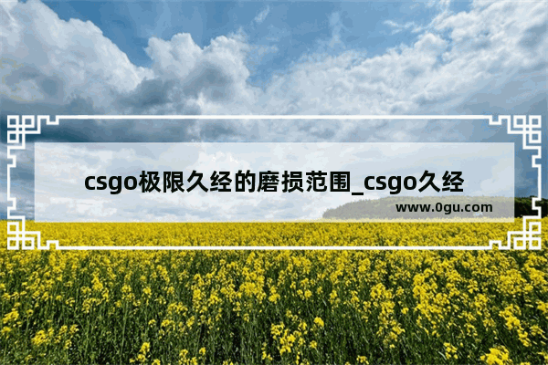 csgo极限久经的磨损范围_csgo久经沙场和崭新出厂的区别